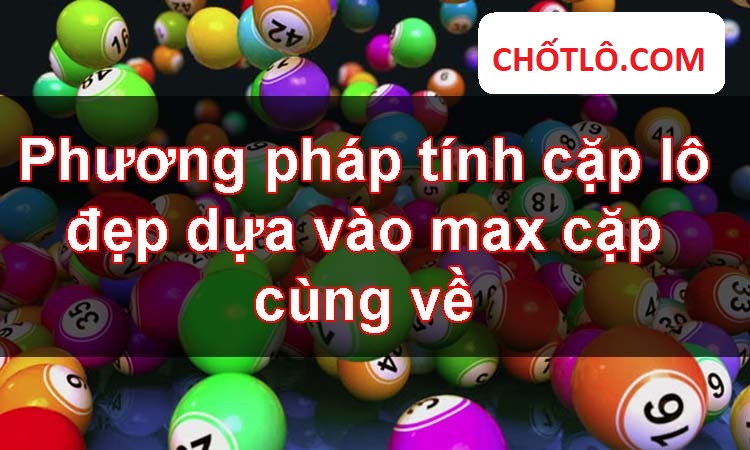 Phương Pháp Tính Cặp Lô Đẹp Dựa Vào Max Cặp Cùng Về Rất Nổi Tiếng